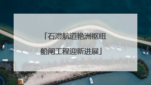 石澧航道艳洲枢纽船闸工程迎新进展