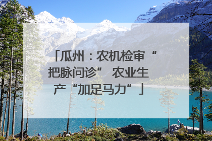 瓜州：农机检审“把脉问诊” 农业生产“加足马力”