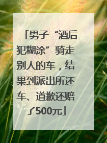 男子“酒后犯糊涂”骑走别人的车，结果到派出所还车、道歉还赔了500元