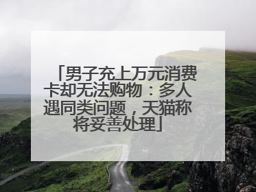 男子充上万元消费卡却无法购物：多人遇同类问题，天猫称将妥善处理