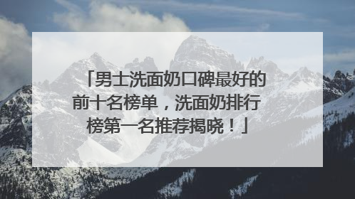 男士洗面奶口碑最好的前十名榜单，洗面奶排行榜第一名推荐揭晓！