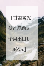甘肃省光伏产品前5个月出口1.4亿元