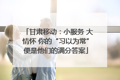 甘肃移动：小服务 大情怀 你的“习以为常”便是他们的满分答案