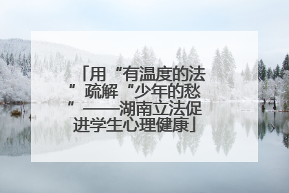 用“有温度的法”疏解“少年的愁”——湖南立法促进学生心理健康