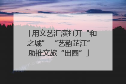 用文艺汇演打开“和之城” “艺韵芷江”助推文旅“出圈”