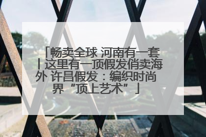 畅卖全球 河南有一套丨这里有一顶假发俏卖海外 许昌假发：编织时尚界“顶上艺术”