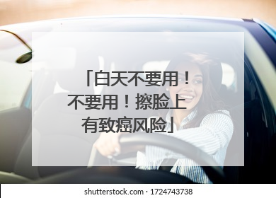 白天不要用！不要用！擦脸上有致癌风险