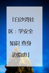 白沙湾社区:学安全知识 查身边隐患