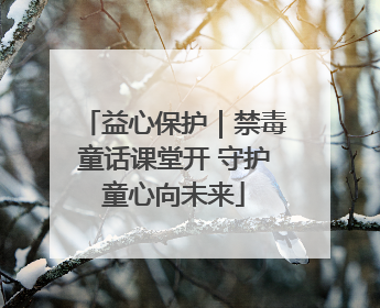 益心保护｜禁毒童话课堂开 守护童心向未来