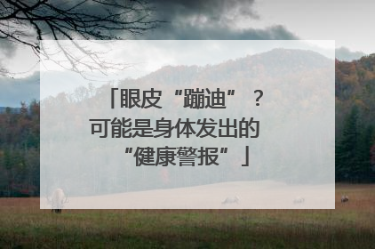眼皮“蹦迪”？可能是身体发出的“健康警报”