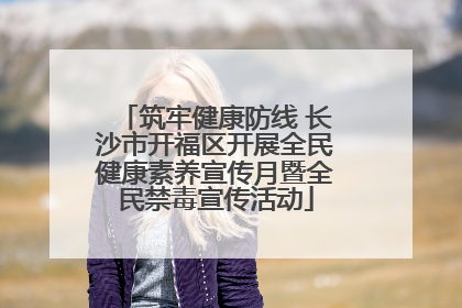 筑牢健康防线 长沙市开福区开展全民健康素养宣传月暨全民禁毒宣传活动