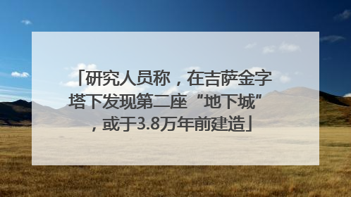 研究人员称，在吉萨金字塔下发现第二座“地下城”，或于3.8万年前建造