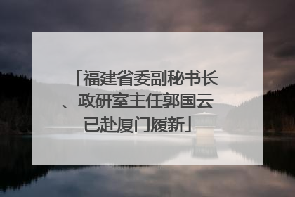 福建省委副秘书长、政研室主任郭国云已赴厦门履新