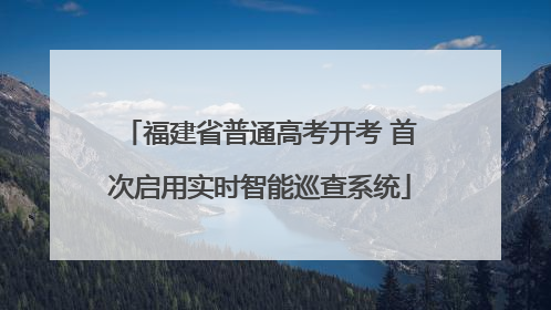 福建省普通高考开考 首次启用实时智能巡查系统