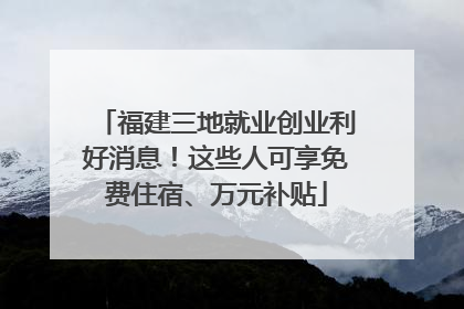 福建三地就业创业利好消息！这些人可享免费住宿、万元补贴
