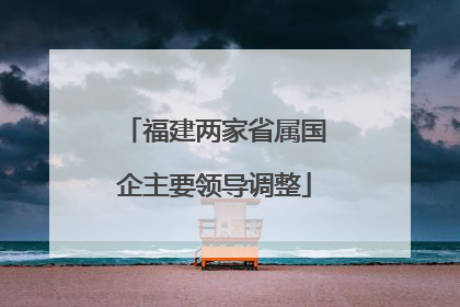 福建两家省属国企主要领导调整