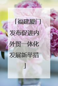 福建厦门发布促进内外贸一体化发展新举措