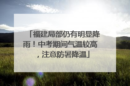 福建局部仍有明显降雨！中考期间气温较高，注意防暑降温