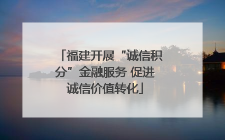 福建开展“诚信积分”金融服务 促进诚信价值转化