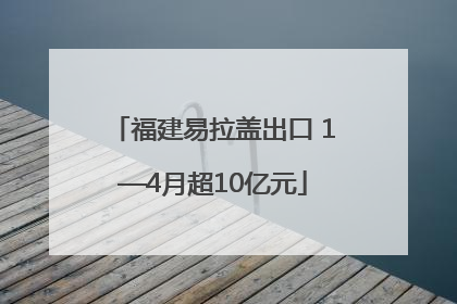 福建易拉盖出口 1—4月超10亿元