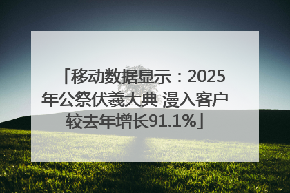 移动数据显示：2025年公祭伏羲大典 漫入客户较去年增长91.1%