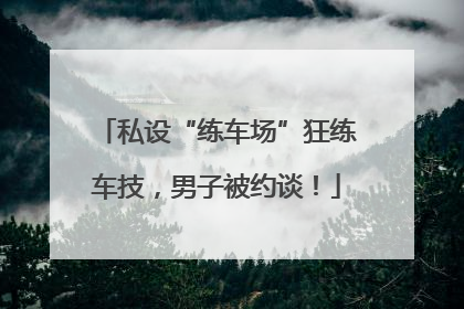 私设“练车场”狂练车技，男子被约谈！