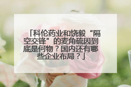 科伦药业和饶毅“隔空交锋”的麦角硫因到底是何物？国内还有哪些企业布局？