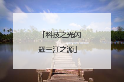 科技之光闪耀三江之源