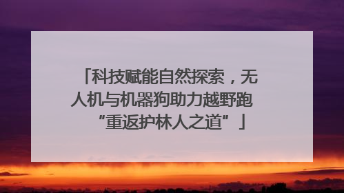 科技赋能自然探索，无人机与机器狗助力越野跑“重返护林人之道”