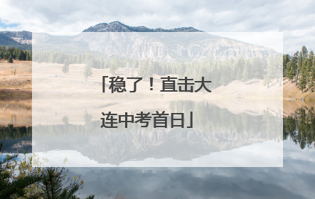 稳了！直击大连中考首日
