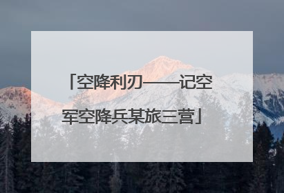 空降利刃——记空军空降兵某旅三营