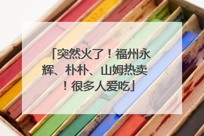 突然火了！福州永辉、朴朴、山姆热卖！很多人爱吃