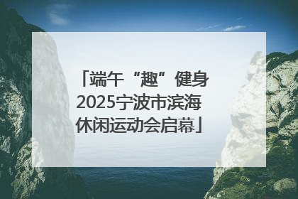 端午“趣”健身 2025宁波市滨海休闲运动会启幕