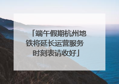 端午假期杭州地铁将延长运营服务 时刻表请收好