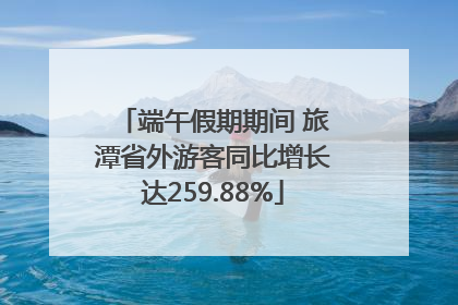 端午假期期间 旅潭省外游客同比增长达259.88%