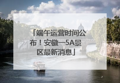 端午运营时间公布！安徽一5A景区最新消息