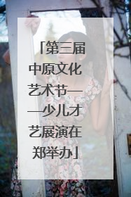 第三届中原文化艺术节——少儿才艺展演在郑举办