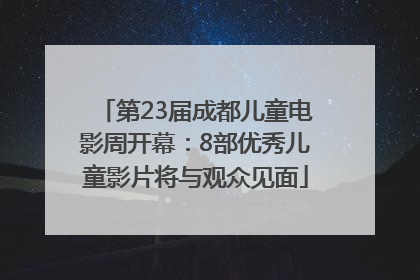 第23届成都儿童电影周开幕：8部优秀儿童影片将与观众见面