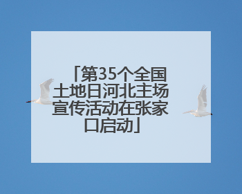 第35个全国土地日河北主场宣传活动在张家口启动