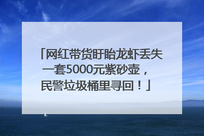 网红带货盱眙龙虾丢失一套5000元紫砂壶，民警垃圾桶里寻回！