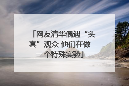 网友清华偶遇“头套”观众 他们在做一个特殊实验