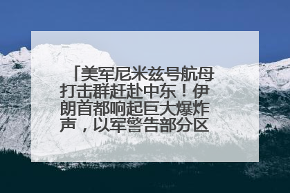 美军尼米兹号航母打击群赶赴中东！伊朗首都响起巨大爆炸声，以军警告部分区域民众紧急撤离