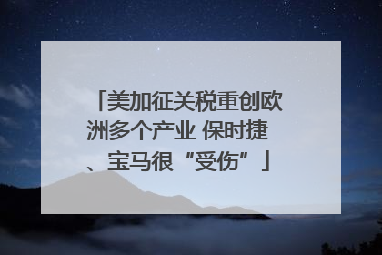 美加征关税重创欧洲多个产业 保时捷、宝马很“受伤”