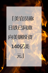 美官员称日铁已同意向美钢投资140亿美元