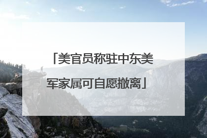美官员称驻中东美军家属可自愿撤离