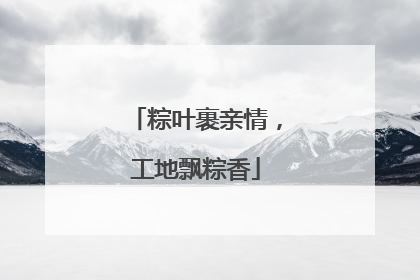 粽叶裹亲情，工地飘粽香