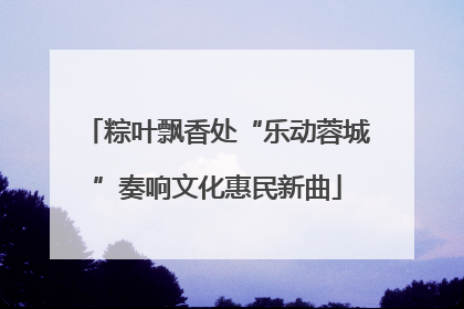 粽叶飘香处“乐动蓉城”奏响文化惠民新曲