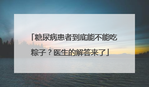 糖尿病患者到底能不能吃粽子？医生的解答来了