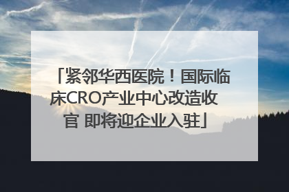 紧邻华西医院！国际临床CRO产业中心改造收官 即将迎企业入驻