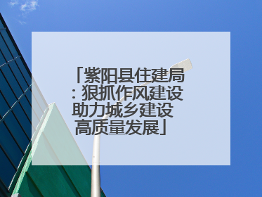 紫阳县住建局：狠抓作风建设 助力城乡建设高质量发展